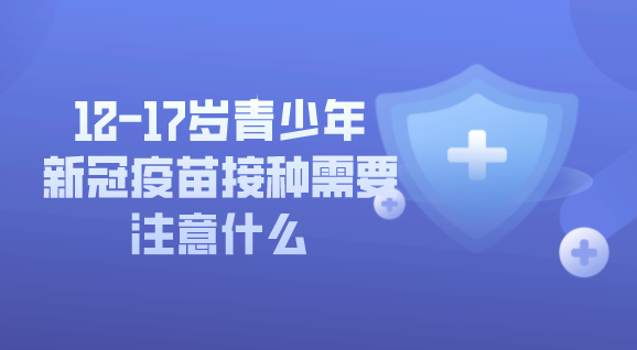 12-17歲青少年新冠疫苗接種需要注意什么，這些內(nèi)容別錯(cuò)過！