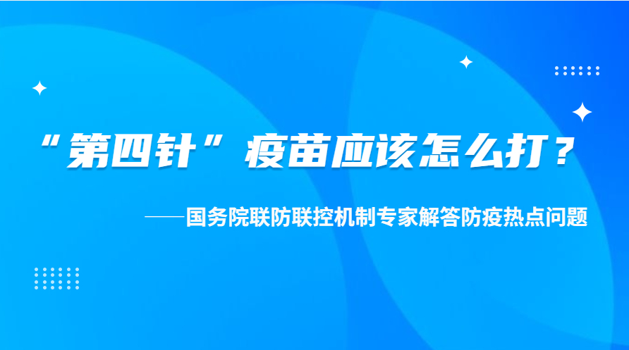 “第四針”疫苗應(yīng)該怎么打？——國(guó)務(wù)院聯(lián)防聯(lián)控機(jī)制專家解答防疫熱點(diǎn)問(wèn)題