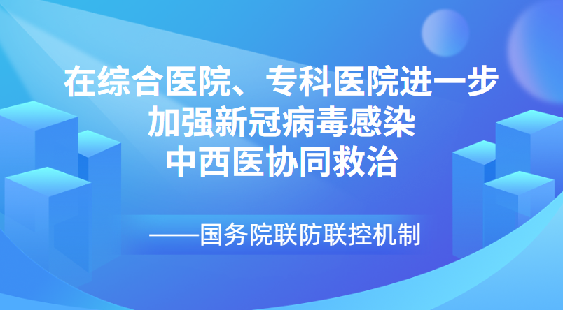 國(guó)務(wù)院聯(lián)防聯(lián)控機(jī)制：在綜合醫(yī)院、?？漆t(yī)院進(jìn)一步加強(qiáng)新冠病毒感染中西醫(yī)協(xié)同救治