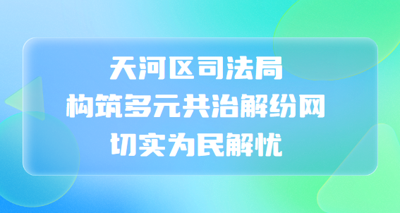 天河區(qū)司法局構筑多元共治解紛網(wǎng)， 切實為民解憂