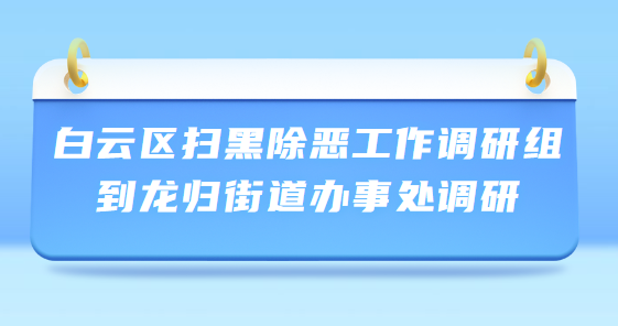 白云區(qū)掃黑除惡工作調(diào)研組到龍歸街道辦事處調(diào)研