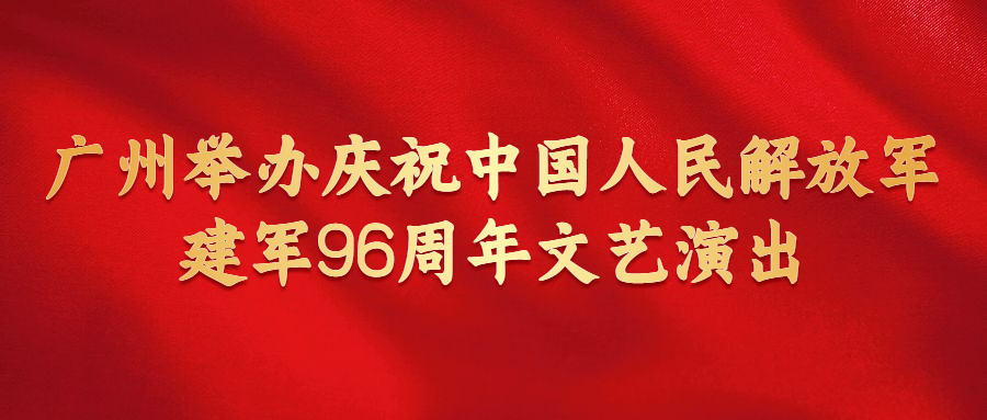 廣州舉辦慶祝中國(guó)人民解放軍建軍96周年文藝演出