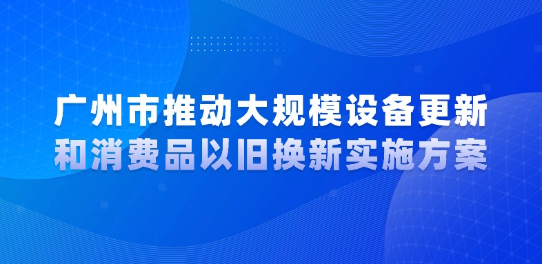 廣州市人民政府關(guān)于印發(fā)廣州市推動大規(guī)模設(shè)備更新和消費品以舊換新實施方案的通知