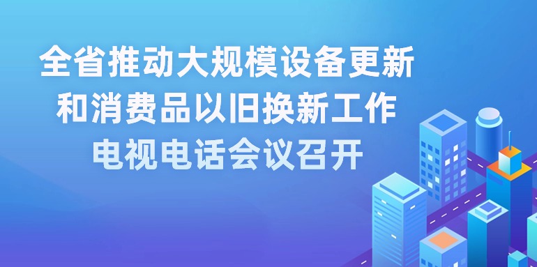 全省推動大規(guī)模設(shè)備更新和消費品以舊換新工作電視電話會議召開 王偉中出席會議并講話