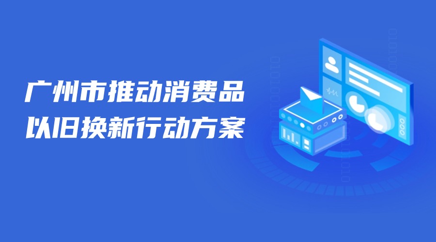 廣州市商務(wù)局關(guān)于印發(fā)廣州市推動(dòng)消費(fèi)品以舊換新行動(dòng)方案的通知