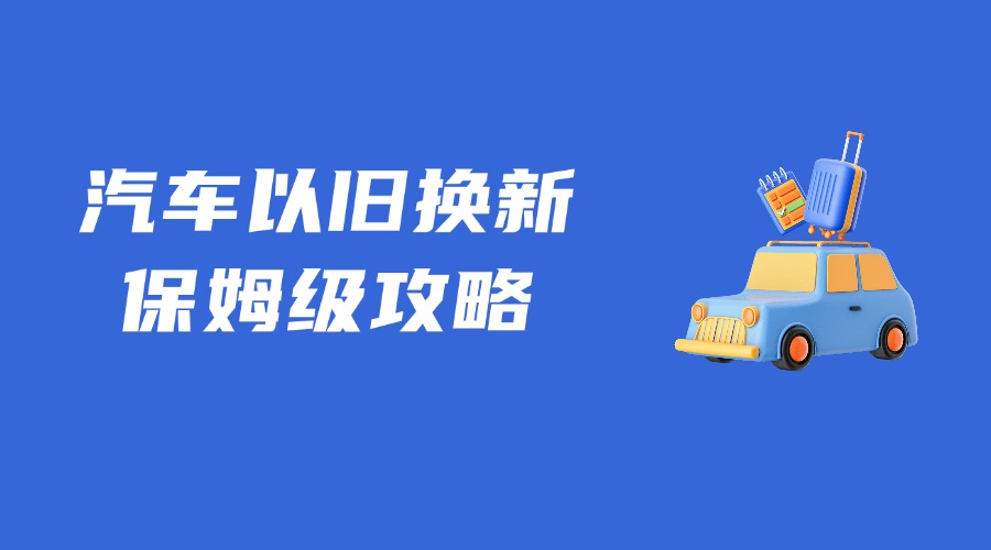 關(guān)于汽車以舊換新，保姆級(jí)領(lǐng)取攻略來(lái)了！