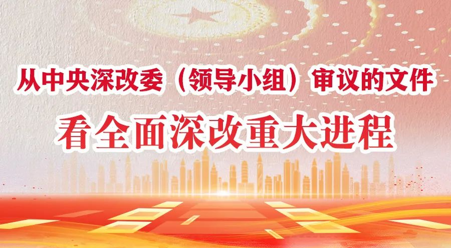 學(xué)習(xí)進(jìn)行時(shí)丨從中央深改委（領(lǐng)導(dǎo)小組）審議的文件看全面深改重大進(jìn)程