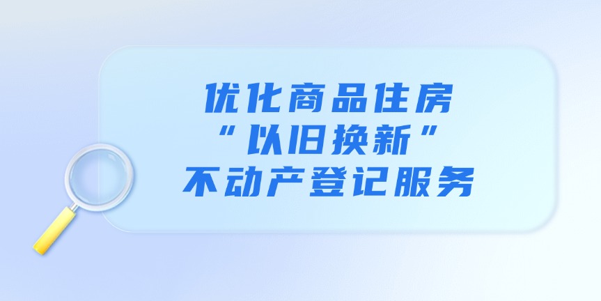 優(yōu)化商品住房“以舊換新”不動(dòng)產(chǎn)登記服務(wù)