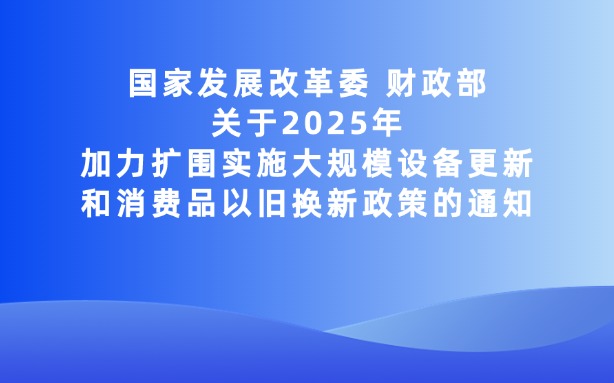 國家發(fā)展改革委 財政部關(guān)于2025年加力擴圍實施大規(guī)模設(shè)備更新和消費品以舊換新政策的通知