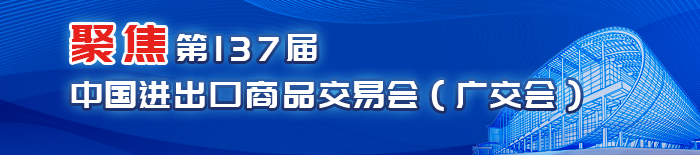 聚焦第137屆中國(guó)進(jìn)出口商品交易會(huì)（廣交會(huì)）