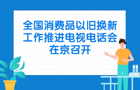 全國消費品以舊換新工作推進(jìn)電視電話會在京召開
