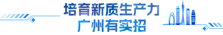 培育新質(zhì)生產(chǎn)力 廣州有實(shí)招