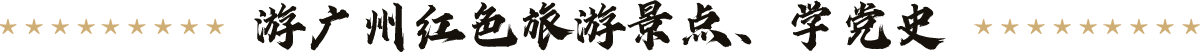 游廣州紅色旅游景點(diǎn)、學(xué)黨史